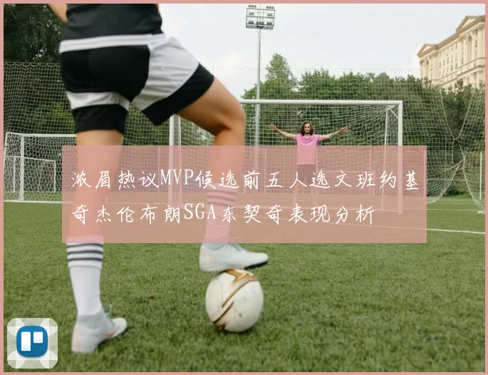 浓眉热议MVP候选前五人选文班约基奇杰伦布朗SGA东契奇表现分析