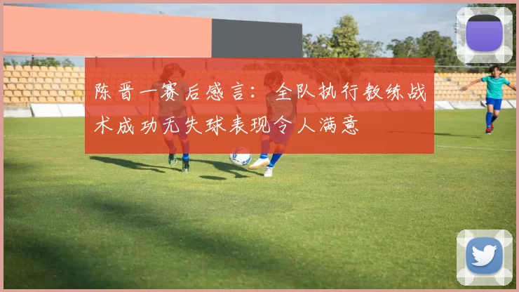 陈晋一赛后感言：全队执行教练战术成功无失球表现令人满意