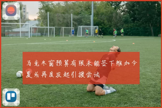 马竞冬窗预算有限未能签下维加今夏或再度发起引援尝试