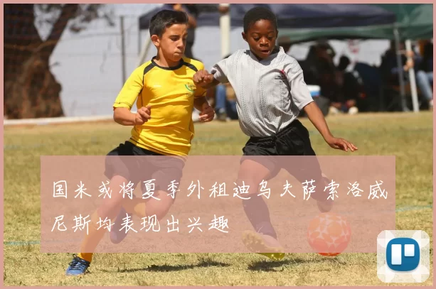 国米或将夏季外租迪乌夫萨索洛威尼斯均表现出兴趣