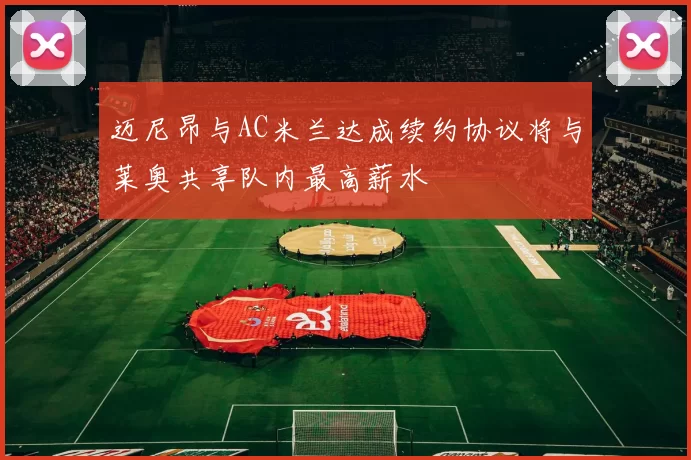 迈尼昂与AC米兰达成续约协议将与莱奥共享队内最高薪水