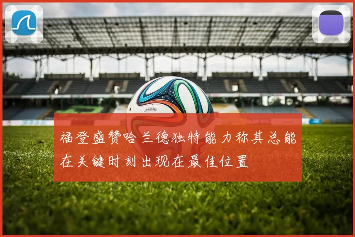 福登盛赞哈兰德独特能力称其总能在关键时刻出现在最佳位置