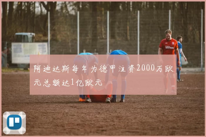 阿迪达斯每年为德甲注资2000万欧元总额达1亿欧元