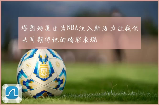 塔图姆复出为NBA注入新活力让我们共同期待他的精彩表现