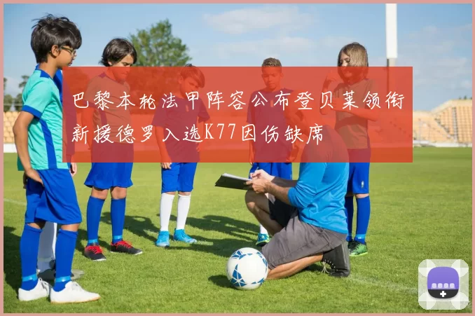 巴黎本轮法甲阵容公布登贝莱领衔新援德罗入选K77因伤缺席