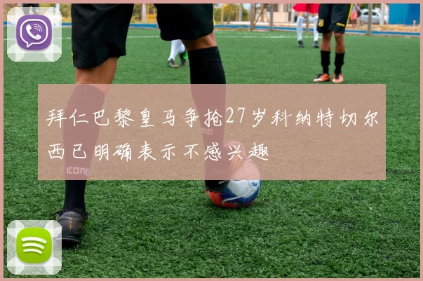拜仁巴黎皇马争抢27岁科纳特切尔西已明确表示不感兴趣