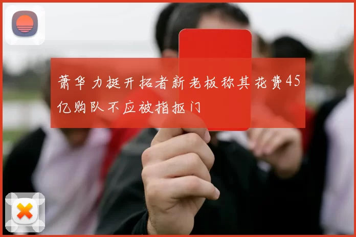 萧华力挺开拓者新老板称其花费45亿购队不应被指抠门