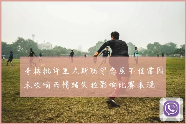 夸梅批评里夫斯防守态度不佳常因未吹哨而情绪失控影响比赛表现
