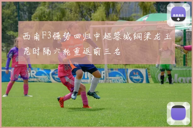 西南F3强势回归中超蓉城铜梁龙玉昆时隔六轮重返前三名