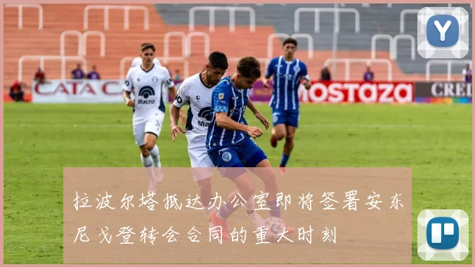 拉波尔塔抵达办公室即将签署安东尼戈登转会合同的重大时刻