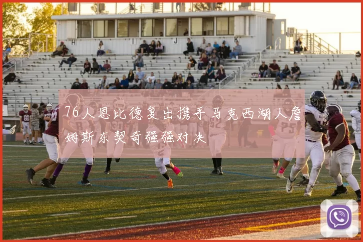 76人恩比德复出携手马克西湖人詹姆斯东契奇强强对决