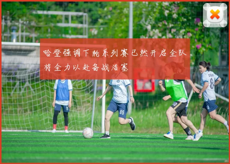 哈登强调下轮系列赛已然开启全队将全力以赴备战活塞