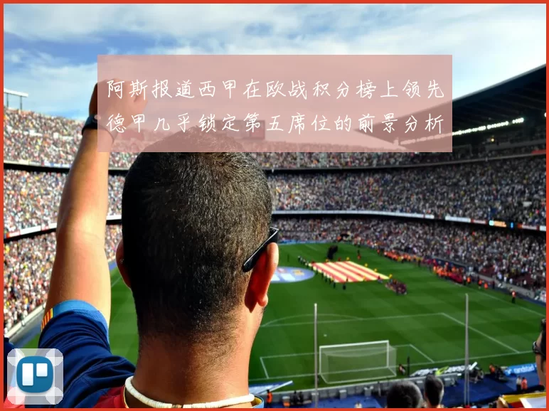 阿斯报道西甲在欧战积分榜上领先德甲几乎锁定第五席位的前景分析