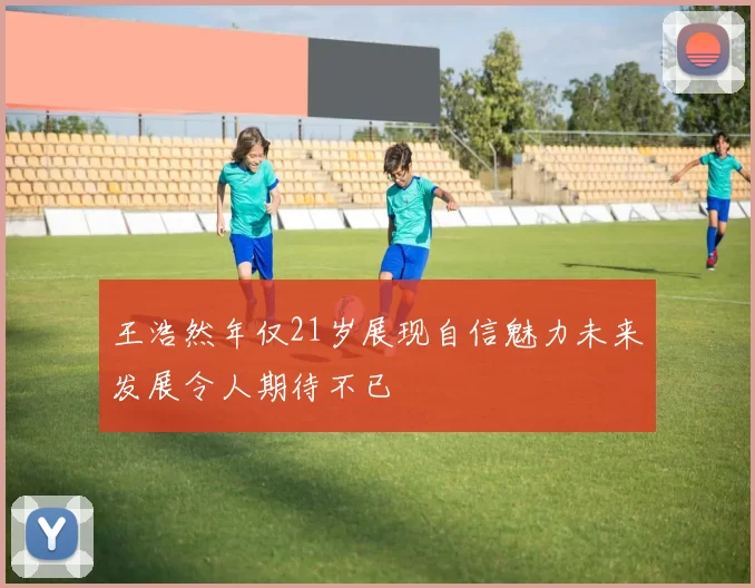 王浩然年仅21岁展现自信魅力未来发展令人期待不已