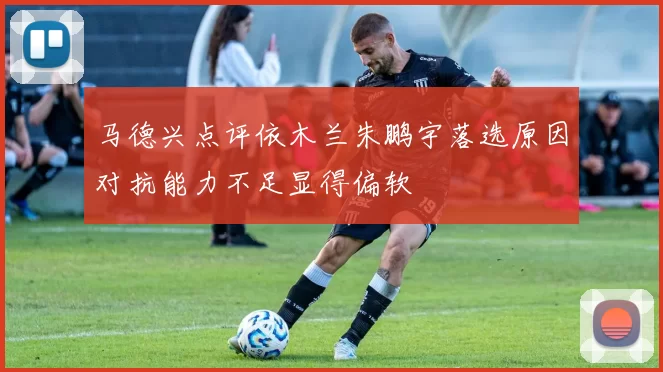 马德兴点评依木兰朱鹏宇落选原因对抗能力不足显得偏软