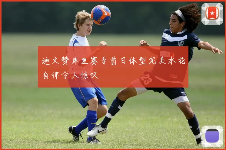 迪文赞库里赛季首日体型完美水花自律令人惊叹