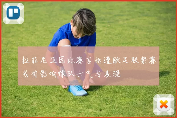 拉菲尼亚因比赛言论遭欧足联禁赛或将影响球队士气与表现