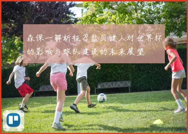 森保一解析征召盐贝健人对世界杯的影响与球队建设的未来展望