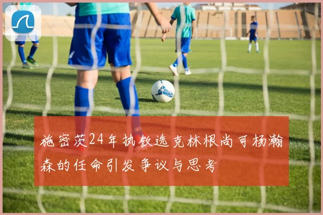 施密茨24年执教选克林根尚可杨瀚森的任命引发争议与思考