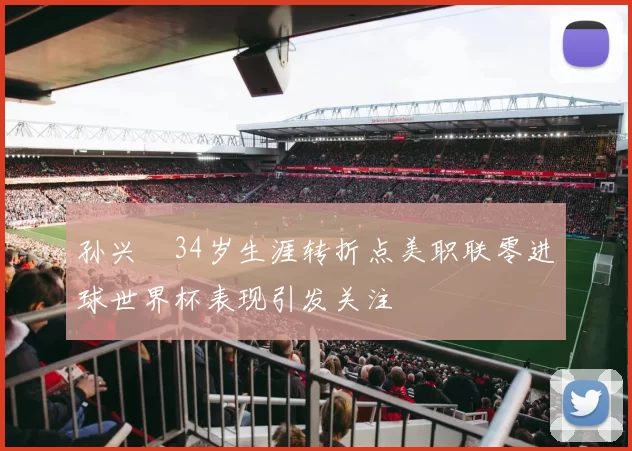 孙兴慜34岁生涯转折点美职联零进球世界杯表现引发关注
