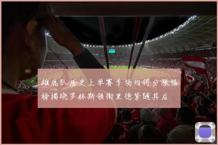 雄鹿队历史上单赛季场均得分涨幅榜揭晓罗林斯领衔里德紧随其后
