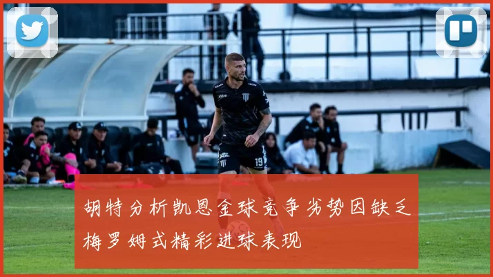 胡特分析凯恩金球竞争劣势因缺乏梅罗姆式精彩进球表现