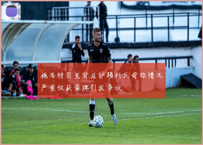 施洛特贝克背后铲踢科瓦奇称情况严重仅获黄牌引发争议