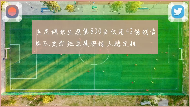 克尼佩尔生涯第800分仅用42场创黄蜂队史新纪录展现惊人稳定性