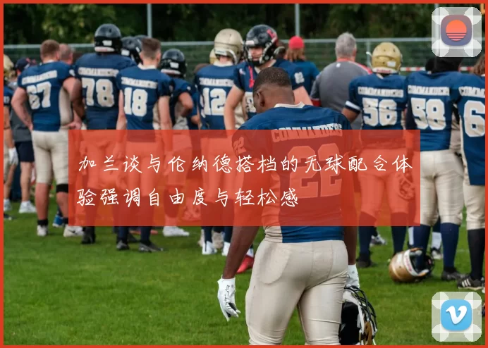 加兰谈与伦纳德搭档的无球配合体验强调自由度与轻松感