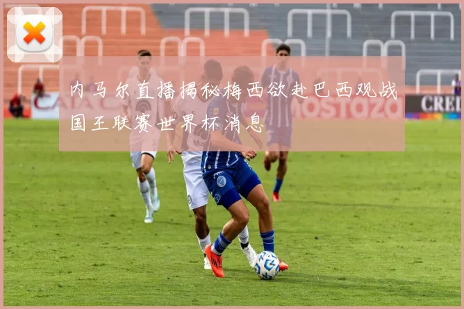 内马尔直播揭秘梅西欲赴巴西观战国王联赛世界杯消息