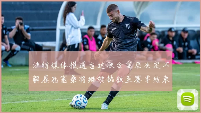 沙特媒体报道吉达联合高层决定不解雇孔塞桑将继续执教至赛季结束