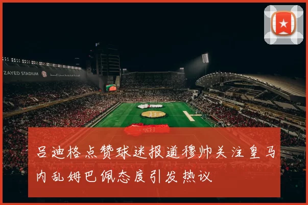 吕迪格点赞球迷报道穆帅关注皇马内乱姆巴佩态度引发热议